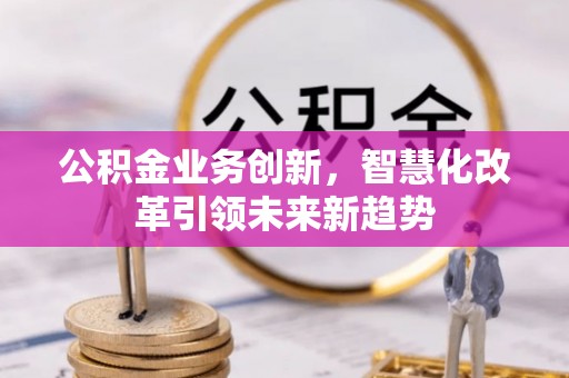 延平公积金业务创新，智慧化改革引领未来新趋势