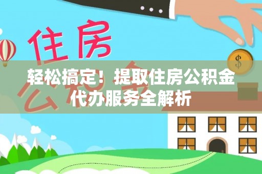 延平轻松搞定！提取住房公积金代办服务全解析