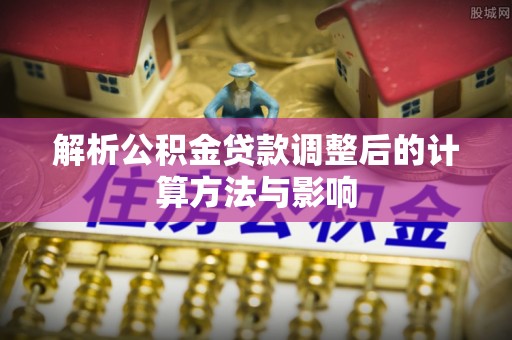 延平解析公积金贷款调整后的计算方法与影响
