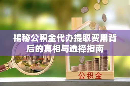 延平揭秘公积金代办提取费用背后的真相与选择指南
