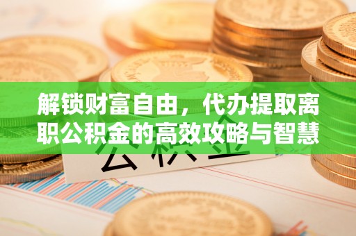 延平解锁财富自由，代办提取离职公积金的高效攻略与智慧选择