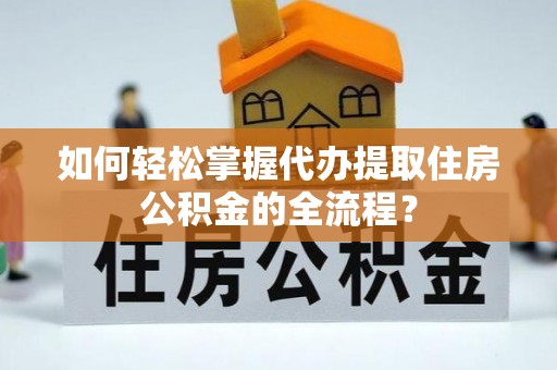 延平如何轻松掌握代办提取住房公积金的全流程？