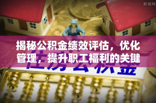 延平揭秘公积金绩效评估，优化管理，提升职工福利的关键一步