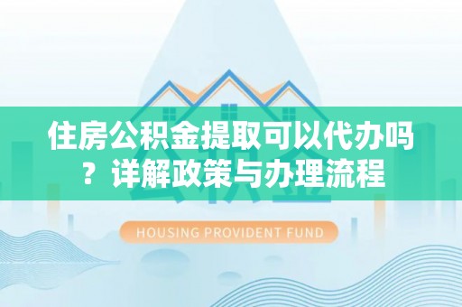 延平住房公积金提取可以代办吗？详解政策与办理流程