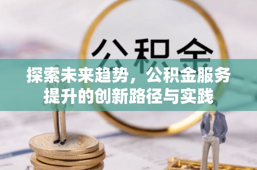 延平探索未来趋势，公积金服务提升的创新路径与实践