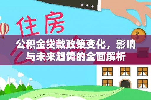 延平公积金贷款政策变化，影响与未来趋势的全面解析