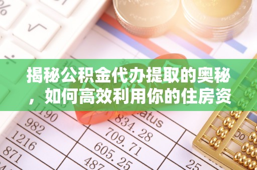 延平揭秘公积金代办提取的奥秘，如何高效利用你的住房资金