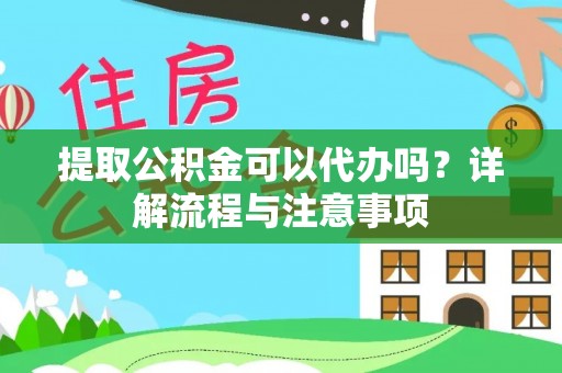 延平提取公积金可以代办吗？详解流程与注意事项