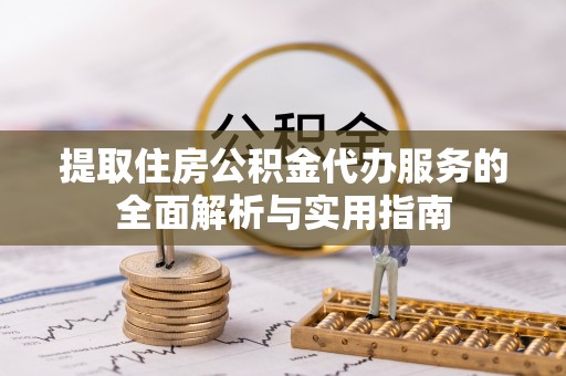 延平提取住房公积金代办服务的全面解析与实用指南