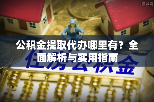 延平公积金提取代办哪里有？全面解析与实用指南