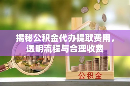 延平揭秘公积金代办提取费用，透明流程与合理收费