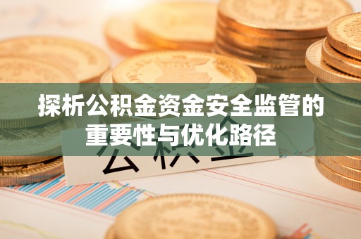 延平探析公积金资金安全监管的重要性与优化路径