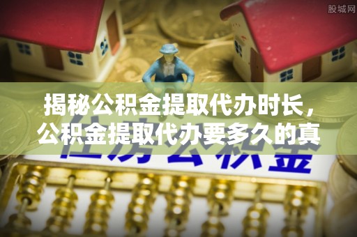 延平揭秘公积金提取代办时长，公积金提取代办要多久的真相与攻略