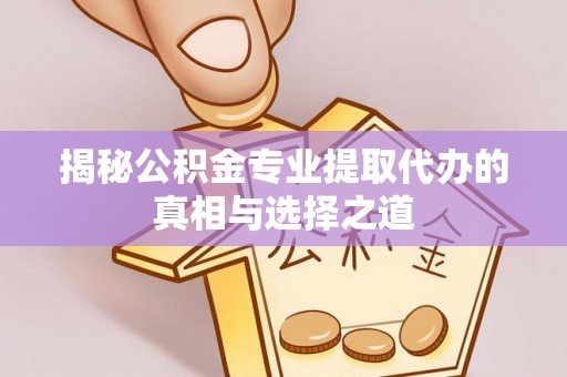 延平揭秘公积金专业提取代办的真相与选择之道