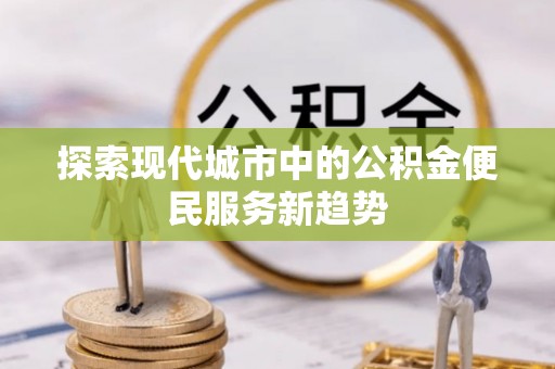 延平探索现代城市中的公积金便民服务新趋势