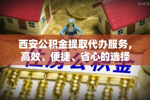 延平西安公积金提取代办服务，高效、便捷、省心的选择