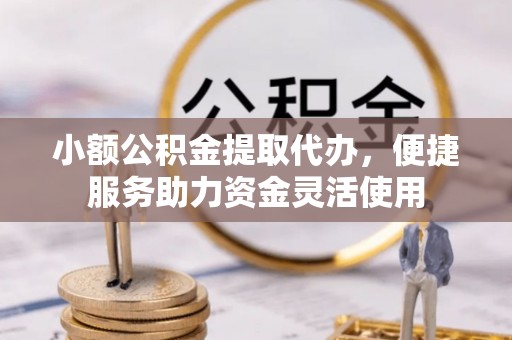延平小额公积金提取代办，便捷服务助力资金灵活使用