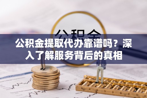 延平公积金提取代办靠谱吗？深入了解服务背后的真相
