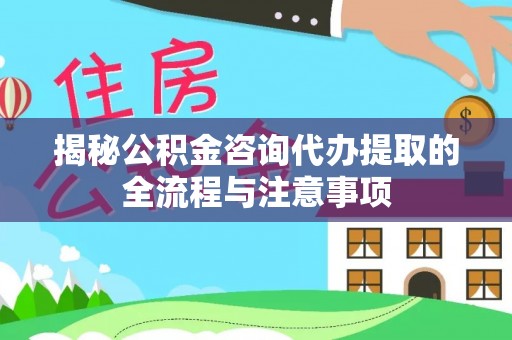 延平揭秘公积金咨询代办提取的全流程与注意事项