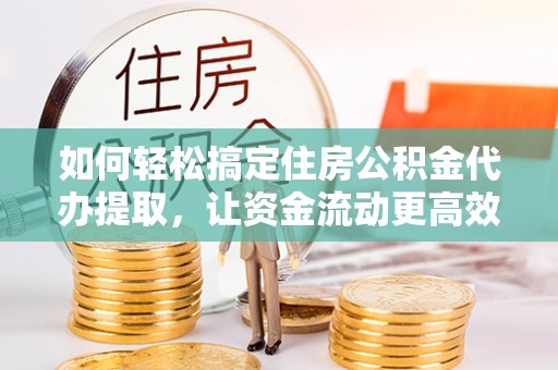 延平如何轻松搞定住房公积金代办提取，让资金流动更高效