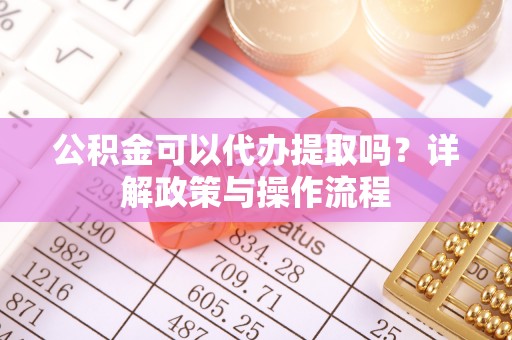 延平公积金可以代办提取吗？详解政策与操作流程