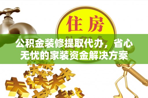 延平公积金装修提取代办，省心无忧的家装资金解决方案