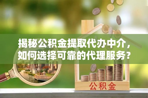 延平揭秘公积金提取代办中介，如何选择可靠的代理服务？