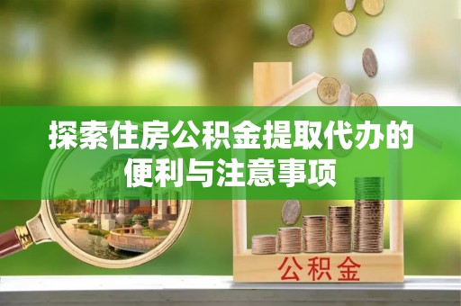 延平探索住房公积金提取代办的便利与注意事项