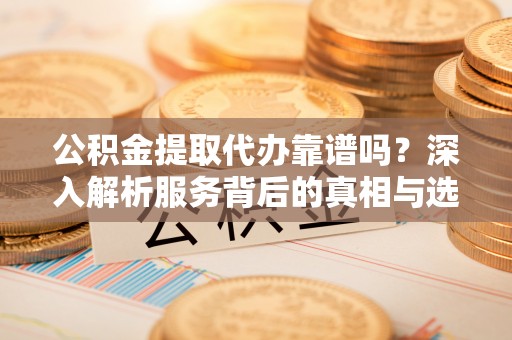 延平公积金提取代办靠谱吗？深入解析服务背后的真相与选择指南