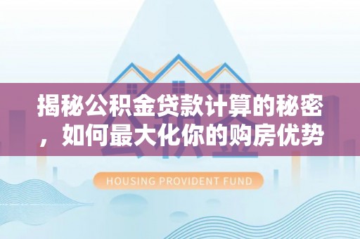 延平揭秘公积金贷款计算的秘密，如何最大化你的购房优势