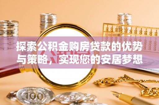 延平探索公积金购房贷款的优势与策略，实现您的安居梦想