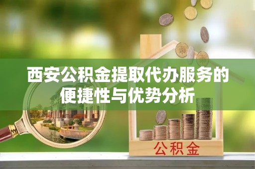 延平西安公积金提取代办服务的便捷性与优势分析