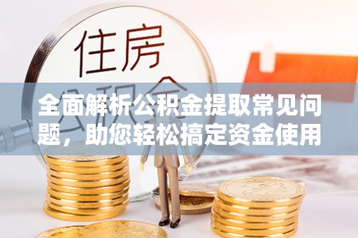 延平全面解析公积金提取常见问题，助您轻松搞定资金使用