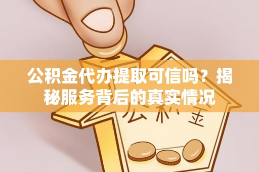 延平公积金代办提取可信吗？揭秘服务背后的真实情况