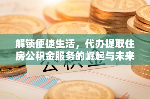 延平解锁便捷生活，代办提取住房公积金服务的崛起与未来