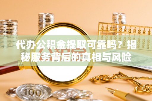 延平代办公积金提取可靠吗？揭秘服务背后的真相与风险