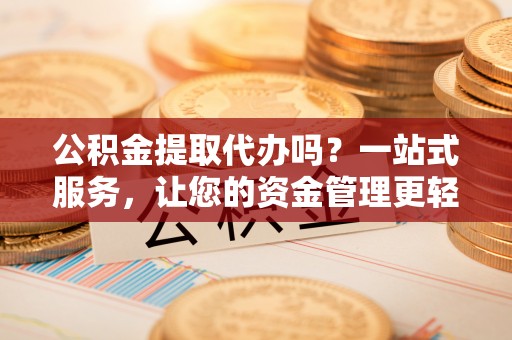 延平公积金提取代办吗？一站式服务，让您的资金管理更轻松