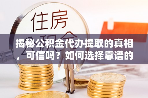 延平揭秘公积金代办提取的真相，可信吗？如何选择靠谱的服务商？