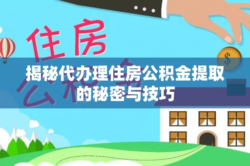 延平揭秘代办理住房公积金提取的秘密与技巧