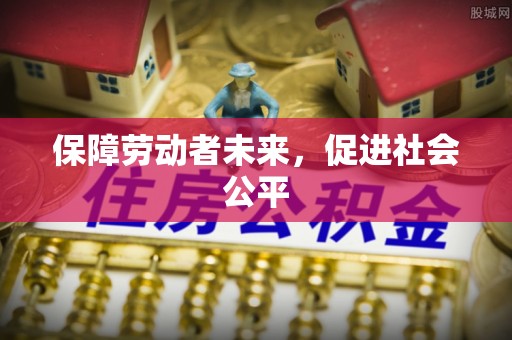 延平保障劳动者未来，促进社会公平