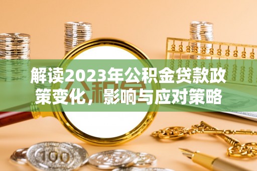 延平解读2023年公积金贷款政策变化，影响与应对策略