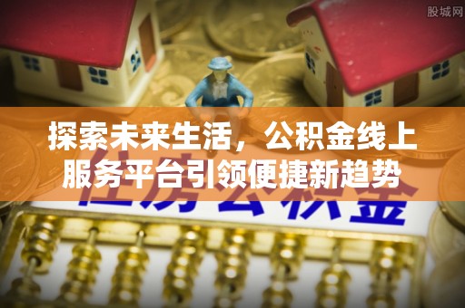 延平探索未来生活，公积金线上服务平台引领便捷新趋势