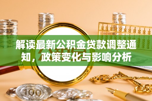 延平解读最新公积金贷款调整通知，政策变化与影响分析