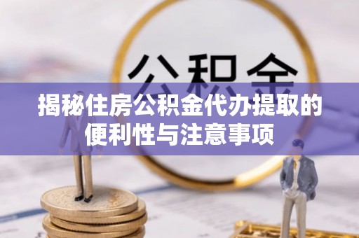延平揭秘住房公积金代办提取的便利性与注意事项