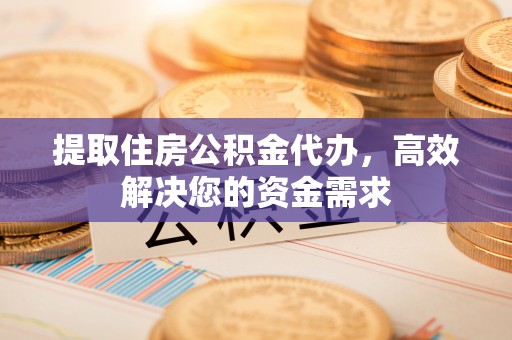 延平提取住房公积金代办，高效解决您的资金需求