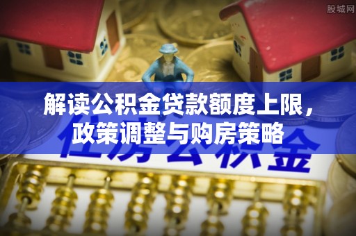 延平解读公积金贷款额度上限，政策调整与购房策略