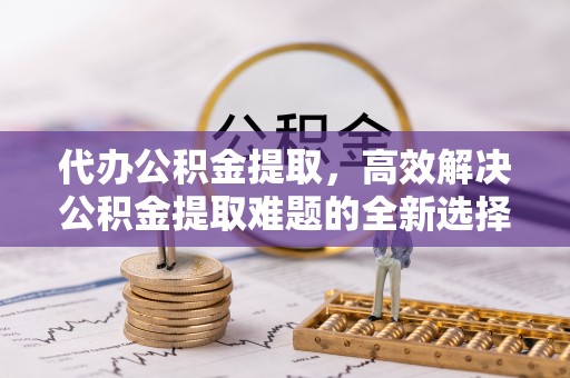 延平代办公积金提取，高效解决公积金提取难题的全新选择