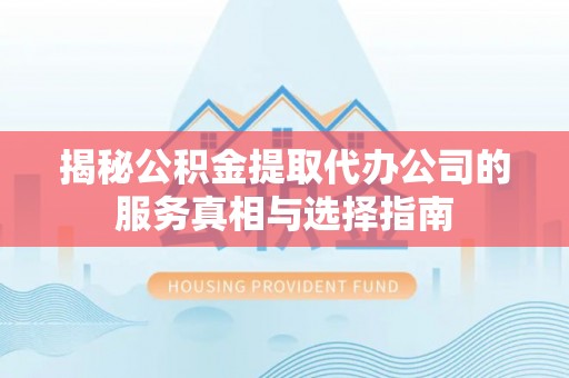 延平揭秘公积金提取代办公司的服务真相与选择指南