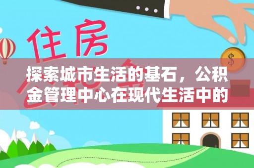 延平探索城市生活的基石，公积金管理中心在现代生活中的重要角色
