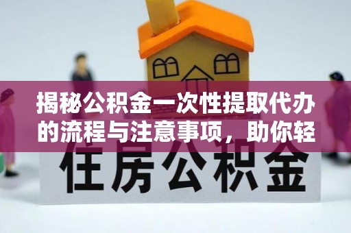 延平揭秘公积金一次性提取代办的流程与注意事项，助你轻松搞定财务规划